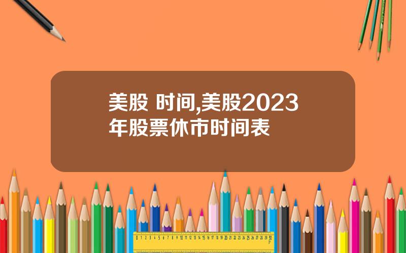 美股 时间,美股2023年股票休市时间表